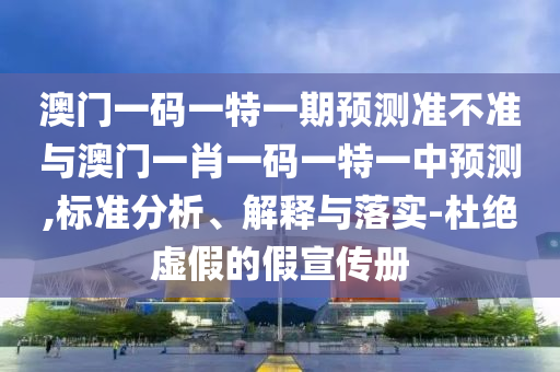 澳門一碼一特一期預測準不準與澳門一肖一碼一特一中預測,標準分析、解釋與落實-杜絕虛假的假宣傳冊