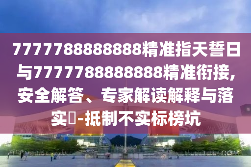 7777788888888精準(zhǔn)指天誓日與7777788888888精準(zhǔn)銜接,安全解答、專家解讀解釋與落實?-抵制不實標(biāo)榜坑