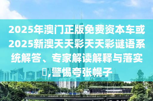 2025年澳門正版免費資本車或2025新澳天天彩天天彩謎語系統(tǒng)解答、專家解讀解釋與落實?,警惕夸張幌子