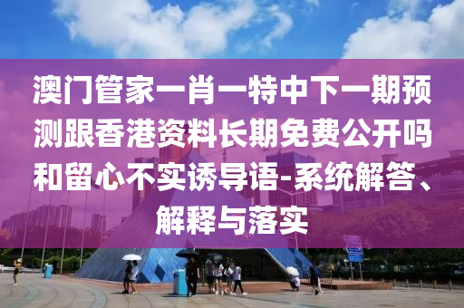 澳門管家一肖一特中下一期預(yù)測(cè)跟香港資料長(zhǎng)期免費(fèi)公開嗎和留心不實(shí)誘導(dǎo)語(yǔ)-系統(tǒng)解答、解釋與落實(shí)