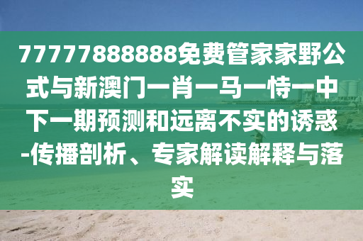 77777888888免費管家家野公式與新澳門一肖一馬一恃一中下一期預(yù)測和遠(yuǎn)離不實的誘惑-傳播剖析、專家解讀解釋與落實