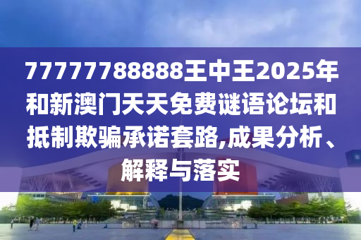 77777788888王中王2025年和新澳門天天免費謎語論壇和抵制欺騙承諾套路,成果分析、解釋與落實