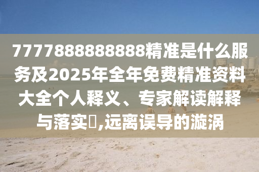 7777888888888精準(zhǔn)是什么服務(wù)及2025年全年免費(fèi)精準(zhǔn)資料大全個(gè)人釋義、專家解讀解釋與落實(shí)?,遠(yuǎn)離誤導(dǎo)的漩渦
