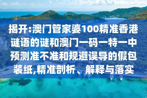 揭開:澳門管家婆100精準(zhǔn)香港謎語的謎和澳門一碼一特一中預(yù)測準(zhǔn)不準(zhǔn)和規(guī)避誤導(dǎo)的假包裝紙,精準(zhǔn)剖析、解釋與落實
