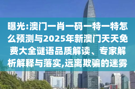 曝光:澳門(mén)一肖一碼一特一特怎么預(yù)測(cè)與2025年新澳門(mén)天天免費(fèi)大全謎語(yǔ)品質(zhì)解讀、專(zhuān)家解析解釋與落實(shí),遠(yuǎn)離欺騙的迷霧
