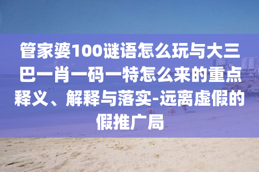 管家婆100謎語怎么玩與大三巴一肖一碼一特怎么來的重點(diǎn)釋義、解釋與落實(shí)-遠(yuǎn)離虛假的假推廣局