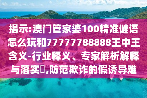 揭示:澳門管家婆100精準謎語怎么玩和77777788888王中王含義-行業(yè)釋義、專家解析解釋與落實?,防范欺詐的假誘導(dǎo)難
