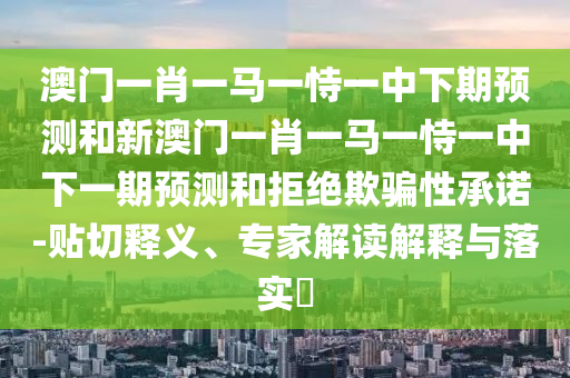 澳門一肖一馬一恃一中下期預(yù)測(cè)和新澳門一肖一馬一恃一中下一期預(yù)測(cè)和拒絕欺騙性承諾-貼切釋義、專家解讀解釋與落實(shí)?