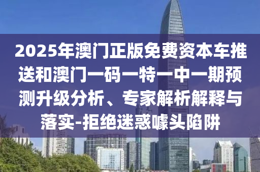 2025年澳門正版免費資本車推送和澳門一碼一特一中一期預(yù)測升級分析、專家解析解釋與落實-拒絕迷惑噱頭陷阱