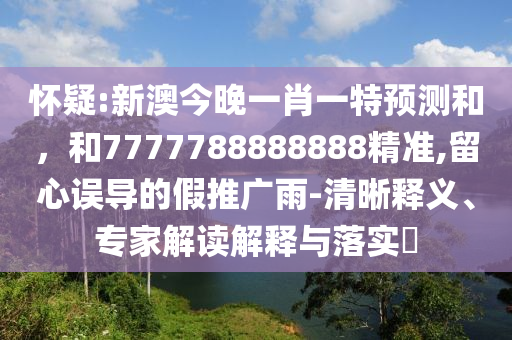懷疑:新澳今晚一肖一特預(yù)測和，和7777788888888精準(zhǔn),留心誤導(dǎo)的假推廣雨-清晰釋義、專家解讀解釋與落實(shí)?