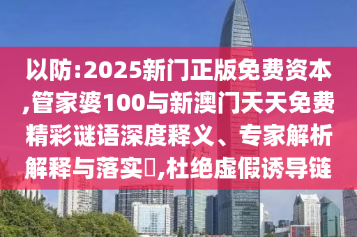 以防:2025新門正版免費資本,管家婆100與新澳門天天免費精彩謎語深度釋義、專家解析解釋與落實?,杜絕虛假誘導(dǎo)鏈
