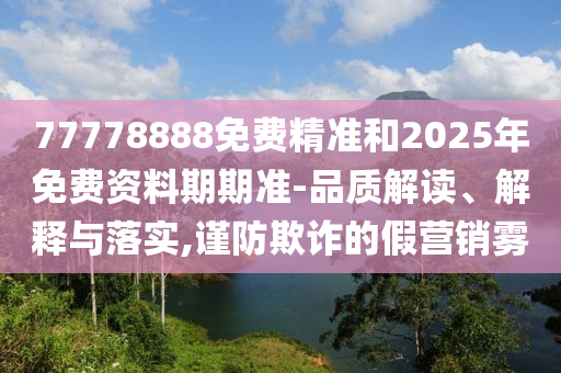 77778888免費(fèi)精準(zhǔn)和2025年免費(fèi)資料期期準(zhǔn)-品質(zhì)解讀、解釋與落實(shí),謹(jǐn)防欺詐的假營(yíng)銷霧