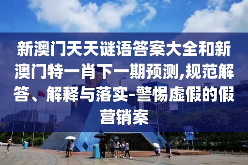 新澳門天天謎語答案大全和新澳門特一肖下一期預(yù)測,規(guī)范解答、解釋與落實-警惕虛假的假營銷案