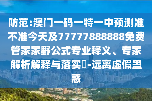 防范:澳門一碼一特一中預(yù)測準不準今天及77777888888免費管家家野公式專業(yè)釋義、專家解析解釋與落實?-遠離虛假蠱惑