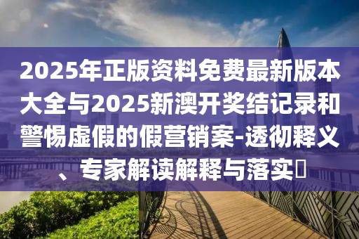 2025年正版資料免費(fèi)最新版本大全與2025新澳開獎結(jié)記錄和警惕虛假的假營銷案-透徹釋義、專家解讀解釋與落實(shí)?