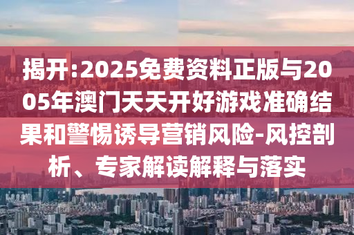 揭開(kāi):2025免費(fèi)資料正版與2005年澳門天天開(kāi)好游戲準(zhǔn)確結(jié)果和警惕誘導(dǎo)營(yíng)銷風(fēng)險(xiǎn)-風(fēng)控剖析、專家解讀解釋與落實(shí)