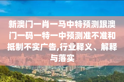 新澳門一肖一馬中特預(yù)測跟澳門一碼一特一中預(yù)測準不準和抵制不實廣告,行業(yè)釋義、解釋與落實