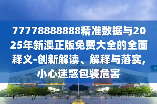77778888888精準(zhǔn)數(shù)據(jù)與2025年新澳正版免費(fèi)大全的全面釋義-創(chuàng)新解讀、解釋與落實(shí),小心迷惑包裝危害