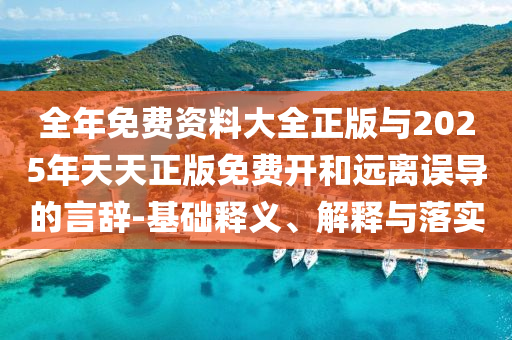 全年免費(fèi)資料大全正版與2025年天天正版免費(fèi)開(kāi)和遠(yuǎn)離誤導(dǎo)的言辭-基礎(chǔ)釋義、解釋與落實(shí)