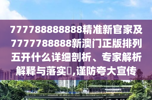 777788888888精準(zhǔn)新官家及7777788888新澳門正版排列五開什么詳細(xì)剖析、專家解析解釋與落實(shí)?,謹(jǐn)防夸大宣傳