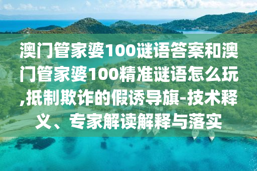 澳門(mén)管家婆100謎語(yǔ)答案和澳門(mén)管家婆100精準(zhǔn)謎語(yǔ)怎么玩,抵制欺詐的假誘導(dǎo)旗-技術(shù)釋義、專(zhuān)家解讀解釋與落實(shí)