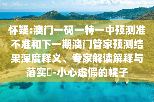 懷疑:澳門一碼一特一中預測準不準和下一期澳門管家預測結果深度釋義、專家解讀解釋與落實?-小心虛假的幌子