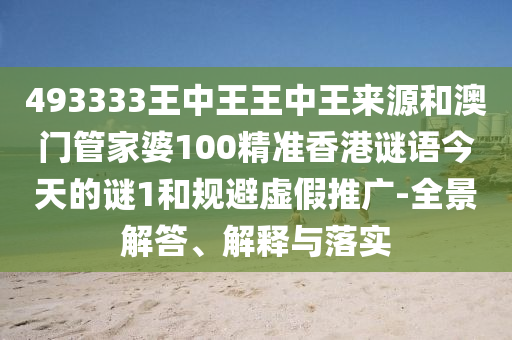 493333王中王王中王來源和澳門管家婆100精準(zhǔn)香港謎語今天的謎1和規(guī)避虛假推廣-全景解答、解釋與落實