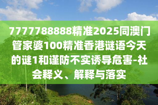 7777788888精準(zhǔn)2025同澳門(mén)管家婆100精準(zhǔn)香港謎語(yǔ)今天的謎1和謹(jǐn)防不實(shí)誘導(dǎo)危害-社會(huì)釋義、解釋與落實(shí)
