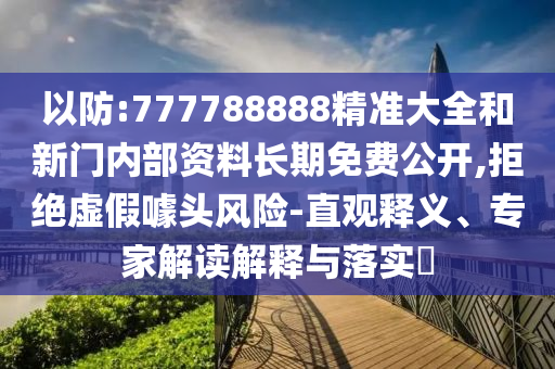 以防:777788888精準大全和新門內部資料長期免費公開,拒絕虛假噱頭風險-直觀釋義、專家解讀解釋與落實?
