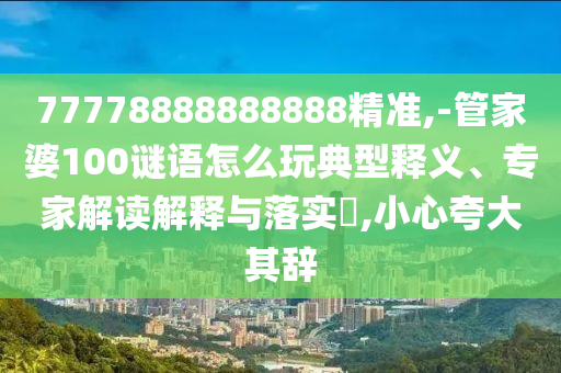 77778888888888精準(zhǔn),-管家婆100謎語怎么玩典型釋義、專家解讀解釋與落實(shí)?,小心夸大其辭