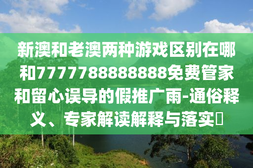 新澳和老澳兩種游戲區(qū)別在哪和7777788888888免費管家和留心誤導(dǎo)的假推廣雨-通俗釋義、專家解讀解釋與落實?