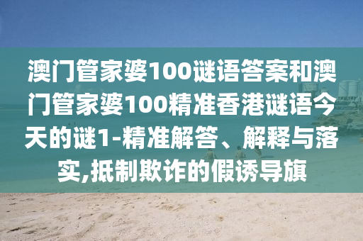 澳門管家婆100謎語答案和澳門管家婆100精準(zhǔn)香港謎語今天的謎1-精準(zhǔn)解答、解釋與落實(shí),抵制欺詐的假誘導(dǎo)旗