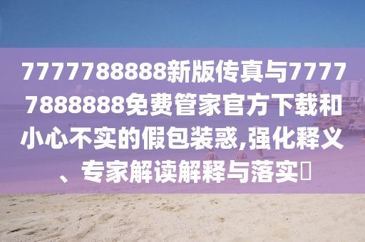 7777788888新版?zhèn)髡媾c77777888888免費(fèi)管家官方下載和小心不實(shí)的假包裝惑,強(qiáng)化釋義、專(zhuān)家解讀解釋與落實(shí)?