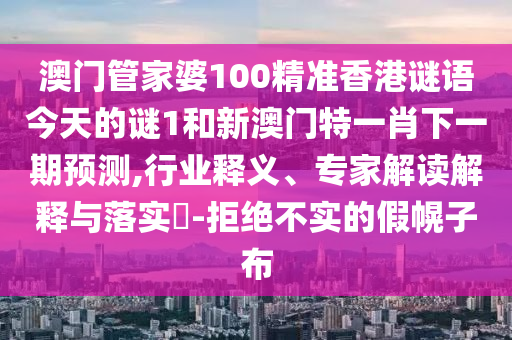 澳門管家婆100精準(zhǔn)香港謎語今天的謎1和新澳門特一肖下一期預(yù)測,行業(yè)釋義、專家解讀解釋與落實(shí)?-拒絕不實(shí)的假幌子布