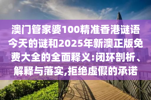 澳門管家婆100精準(zhǔn)香港謎語今天的謎和2025年新澳正版免費(fèi)大全的全面釋義:閉環(huán)剖析、解釋與落實(shí),拒絕虛假的承諾
