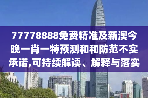 77778888免費精準及新澳今晚一肖一特預(yù)測和和防范不實承諾,可持續(xù)解讀、解釋與落實