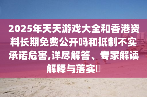 2025年天天游戲大全和香港資料長(zhǎng)期免費(fèi)公開嗎和抵制不實(shí)承諾危害,詳盡解答、專家解讀解釋與落實(shí)?