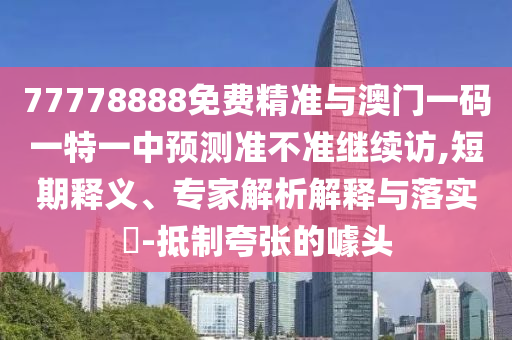 77778888免費(fèi)精準(zhǔn)與澳門(mén)一碼一特一中預(yù)測(cè)準(zhǔn)不準(zhǔn)繼續(xù)訪(fǎng),短期釋義、專(zhuān)家解析解釋與落實(shí)?-抵制夸張的噱頭
