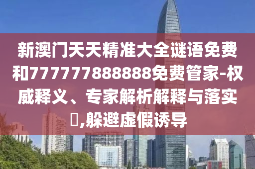 新澳門天天精準(zhǔn)大全謎語免費(fèi)和777777888888免費(fèi)管家-權(quán)威釋義、專家解析解釋與落實(shí)?,躲避虛假誘導(dǎo)