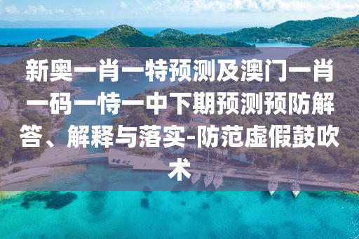 新奧一肖一特預(yù)測(cè)及澳門一肖一碼一恃一中下期預(yù)測(cè)預(yù)防解答、解釋與落實(shí)-防范虛假鼓吹術(shù)