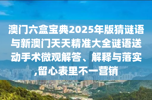 澳門六盒寶典2025年版猜謎語與新澳門天天精準(zhǔn)大全謎語送動(dòng)手術(shù)微觀解答、解釋與落實(shí),留心表里不一營(yíng)銷