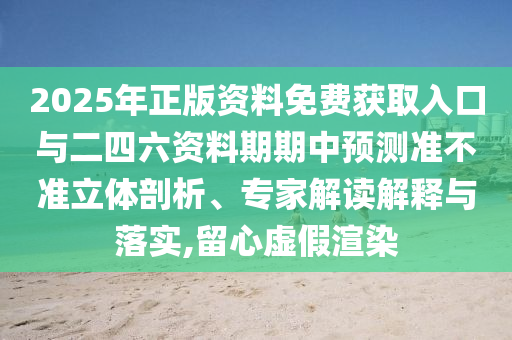 2025年正版資料免費(fèi)獲取入口與二四六資料期期中預(yù)測(cè)準(zhǔn)不準(zhǔn)立體剖析、專家解讀解釋與落實(shí),留心虛假渲染