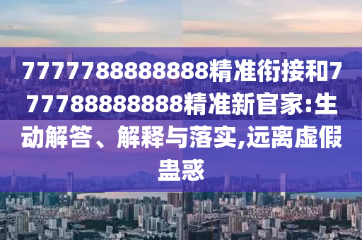 7777788888888精準銜接和777788888888精準新官家:生動解答、解釋與落實,遠離虛假蠱惑