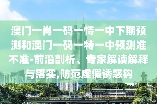 澳門一肖一碼一恃一中下期預(yù)測(cè)和澳門一碼一特一中預(yù)測(cè)準(zhǔn)不準(zhǔn)-前沿剖析、專家解讀解釋與落實(shí),防范虛假誘惑鉤