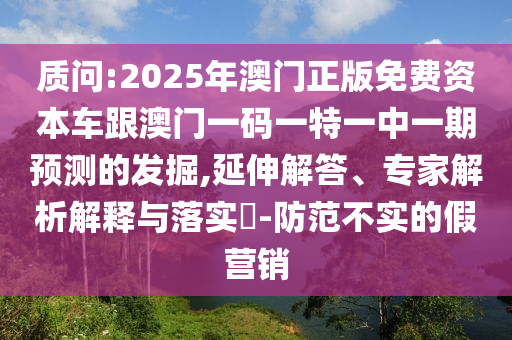 質(zhì)問:2025年澳門正版免費資本車跟澳門一碼一特一中一期預測的發(fā)掘,延伸解答、專家解析解釋與落實?-防范不實的假營銷