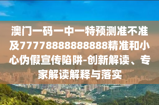 澳門(mén)一碼一中一特預(yù)測(cè)準(zhǔn)不準(zhǔn)及77778888888888精準(zhǔn)和小心偽假宣傳陷阱-創(chuàng)新解讀、專(zhuān)家解讀解釋與落實(shí)