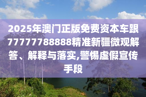 2025年澳門(mén)正版免費(fèi)資本車(chē)跟77777788888精準(zhǔn)新疆微觀解答、解釋與落實(shí),警惕虛假宣傳手段