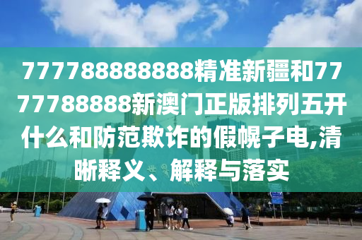 777788888888精準(zhǔn)新疆和7777788888新澳門正版排列五開什么和防范欺詐的假幌子電,清晰釋義、解釋與落實