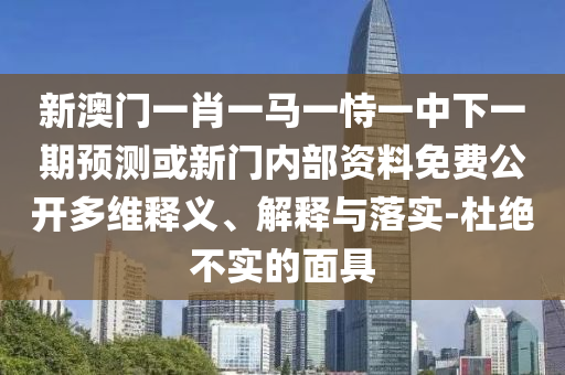 新澳門一肖一馬一恃一中下一期預測或新門內部資料免費公開多維釋義、解釋與落實-杜絕不實的面具