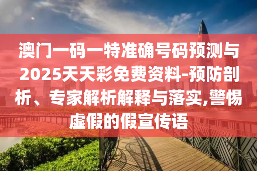 澳門一碼一特準確號碼預測與2025天天彩免費資料-預防剖析、專家解析解釋與落實,警惕虛假的假宣傳語